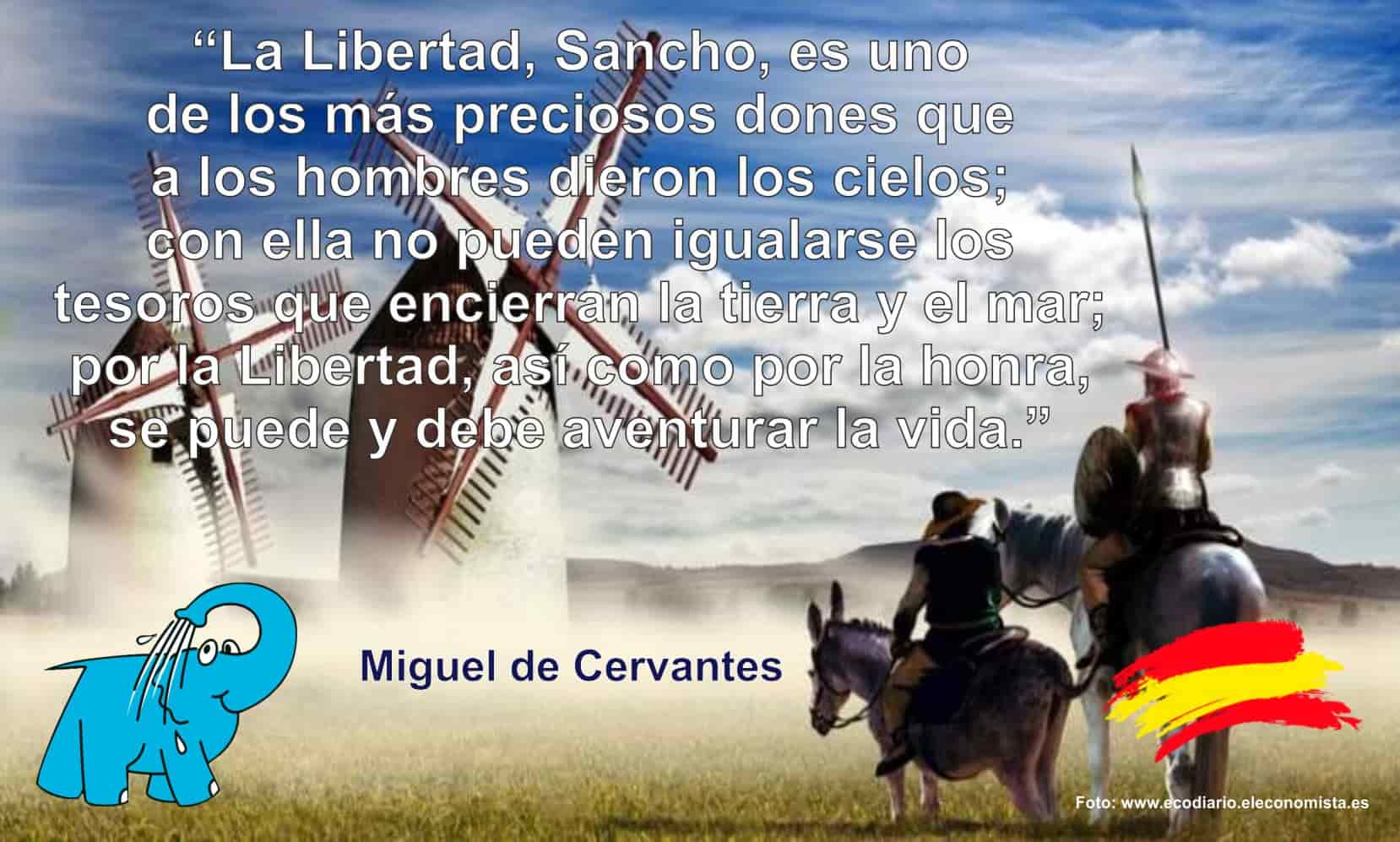 La Libertad, Sancho, es uno de los más preciosos dones que a los hombres dieron los cielos; con ella no pueden igualarse los tesoros que encierran la tierra y el mar; por la Libertad, así como por la honra, se puede y debe aventurar la vida.